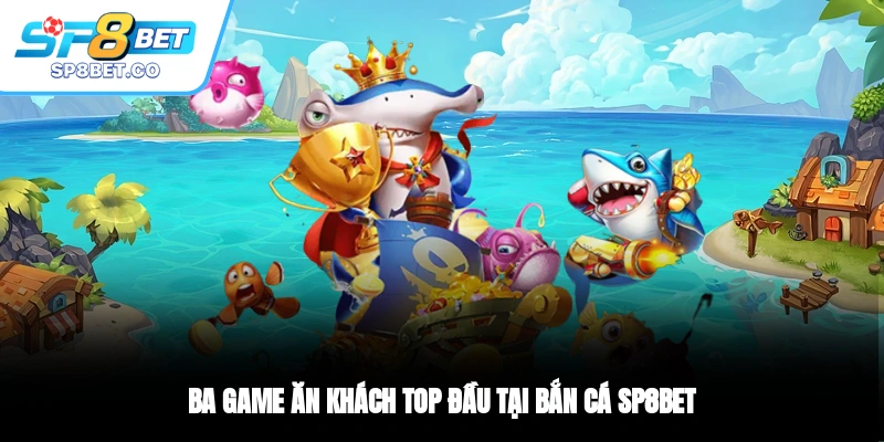 Ba game ăn khách top đầu tại bắn cá SP8BET
