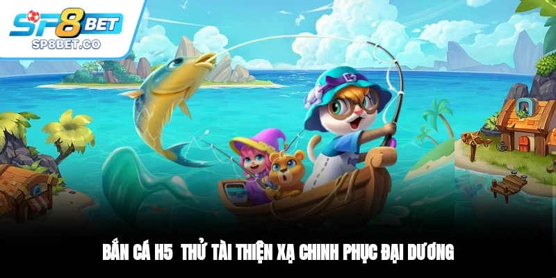 Bắn Cá H5 - Thử Tài Thiện Xạ, Chinh Phục Đại Dương