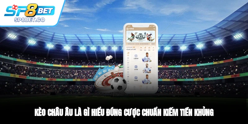 Kèo Châu Âu Là Gì? Hiểu Đúng Cược Chuẩn Kiếm Tiền Khủng